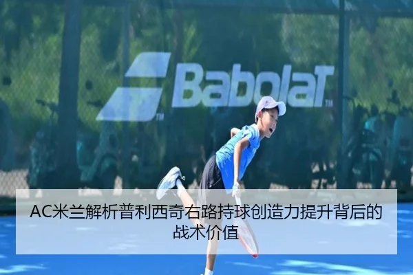 AC米兰解析普利西奇右路持球创造力提升背后的战术价值