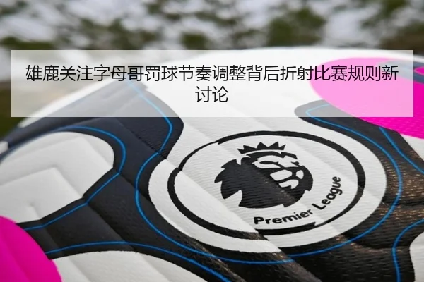 雄鹿关注字母哥罚球节奏调整背后折射比赛规则新讨论