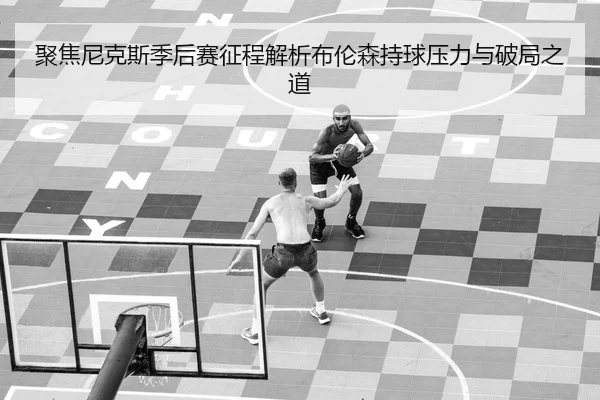 聚焦尼克斯季后赛征程解析布伦森持球压力与破局之道