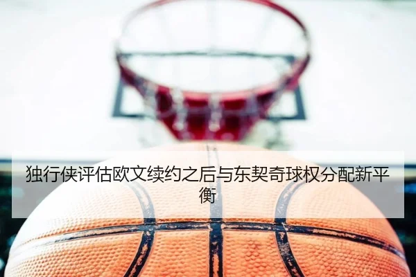 独行侠评估欧文续约之后与东契奇球权分配新平衡