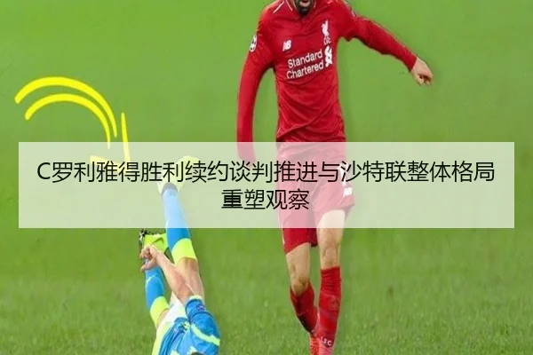 C罗利雅得胜利续约谈判推进与沙特联整体格局重塑观察