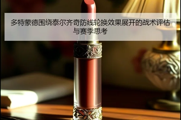 多特蒙德围绕泰尔齐奇防线轮换效果展开的战术评估与赛季思考