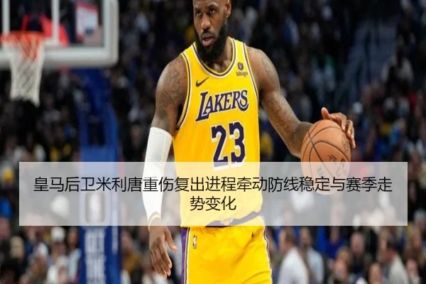 皇马后卫米利唐重伤复出进程牵动防线稳定与赛季走势变化
