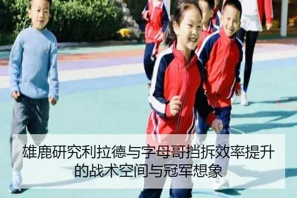 雄鹿研究利拉德与字母哥挡拆效率提升的战术空间与冠军想象
