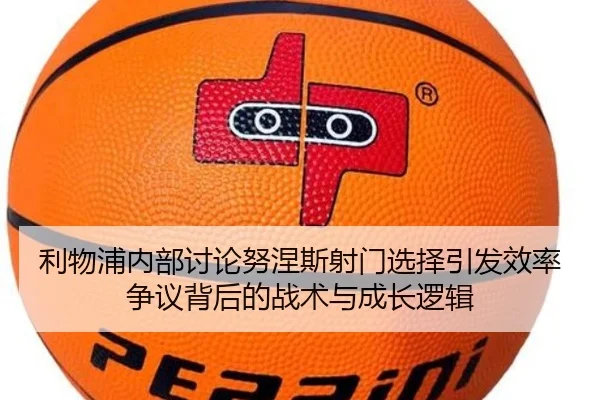 利物浦内部讨论努涅斯射门选择引发效率争议背后的战术与成长逻辑